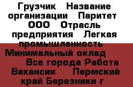 Грузчик › Название организации ­ Паритет, ООО › Отрасль предприятия ­ Легкая промышленность › Минимальный оклад ­ 25 000 - Все города Работа » Вакансии   . Пермский край,Березники г.